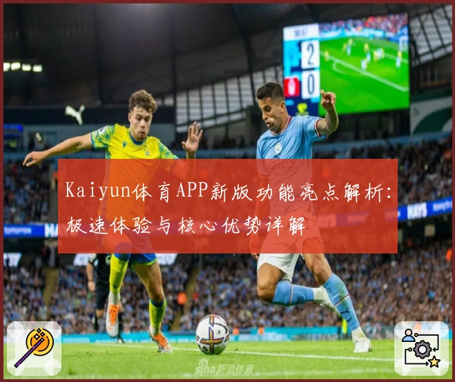 Kaiyun体育APP新版功能亮点解析：极速体验与核心优势详解