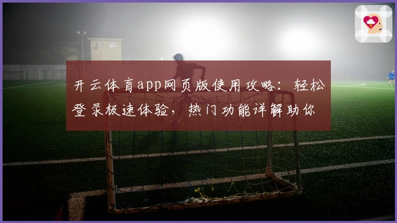 开云体育app网页版使用攻略：轻松登录极速体验，热门功能详解助你畅享体育魅力