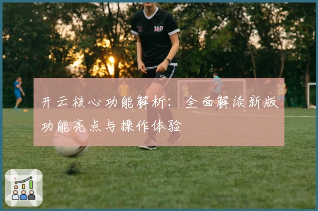 开云核心功能解析：全面解读新版功能亮点与操作体验
