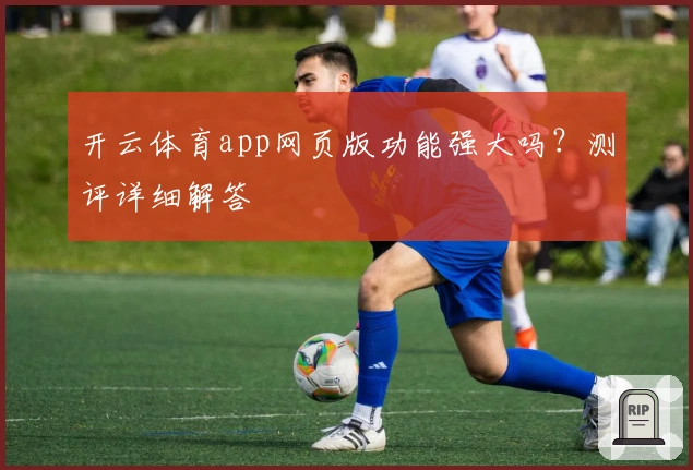 开云体育app网页版功能强大吗？测评详细解答