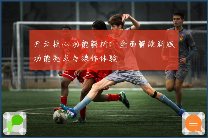 开云核心功能解析：全面解读新版功能亮点与操作体验