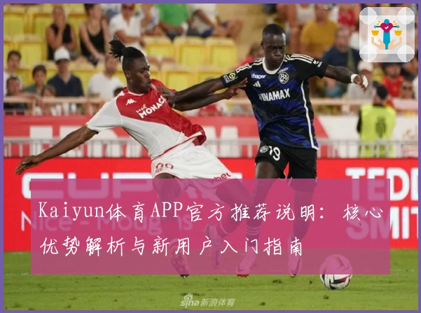 Kaiyun体育APP官方推荐说明：核心优势解析与新用户入门指南