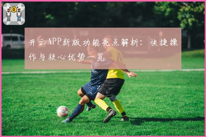 开云APP新版功能亮点解析：快捷操作与核心优势一览
