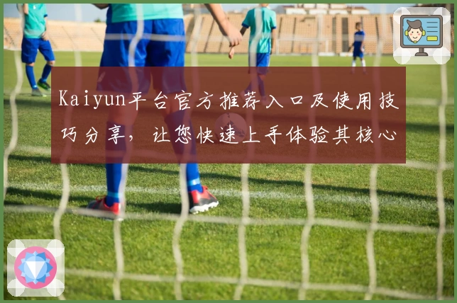 Kaiyun平台官方推荐入口及使用技巧分享，让您快速上手体验其核心功能