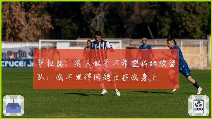 萨拉赫：有人似乎不希望我继续留队，我不觉得问题出在我身上