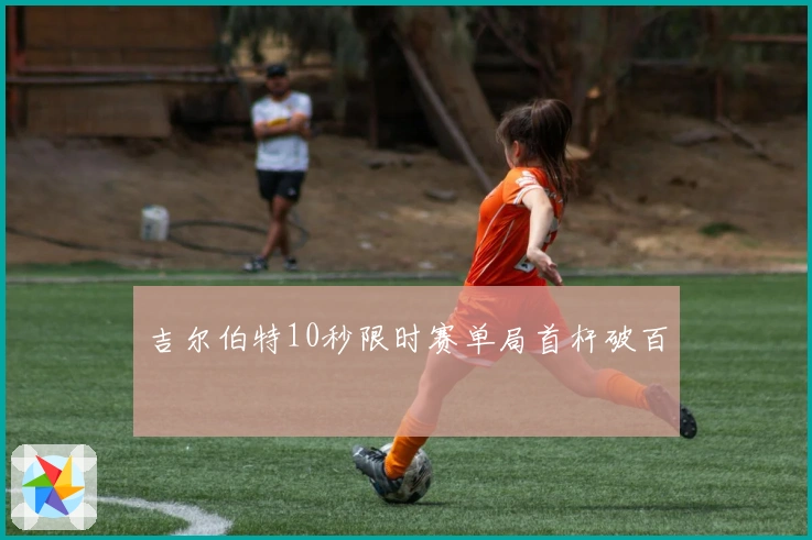 吉尔伯特10秒限时赛单局首杆破百