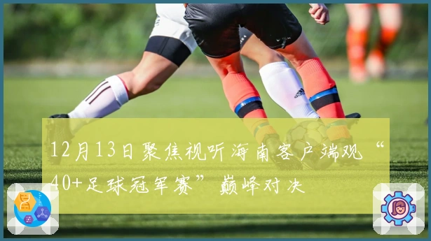 12月13日聚焦视听海南客户端观“40+足球冠军赛”巅峰对决