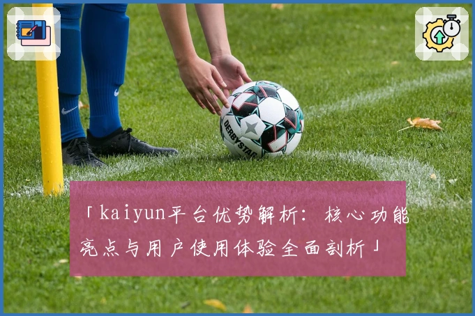「kaiyun平台优势解析：核心功能亮点与用户使用体验全面剖析」