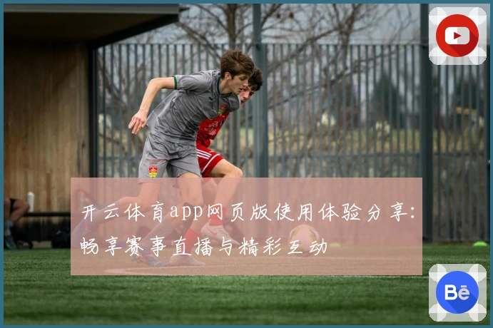 开云体育app网页版使用体验分享：畅享赛事直播与精彩互动