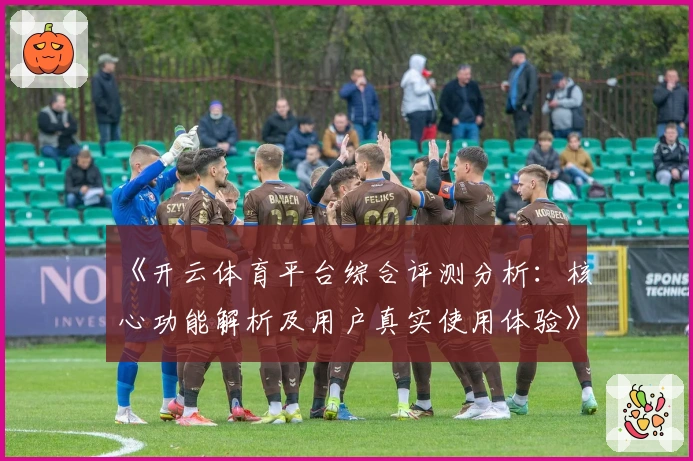 《开云体育平台综合评测分析：核心功能解析及用户真实使用体验》