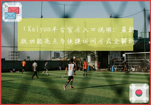 「Kaiyun平台官方入口说明：最新版功能亮点与快捷访问方式全解析」