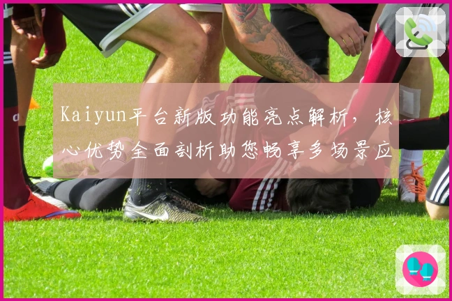 Kaiyun平台新版功能亮点解析,核心优势全面剖析助您畅享多场景应用
