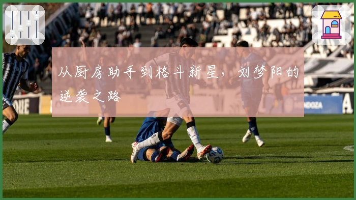 从厨房助手到格斗新星，刘梦阳的逆袭之路