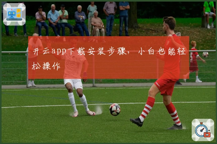 开云app下载安装步骤,小白也能轻松操作