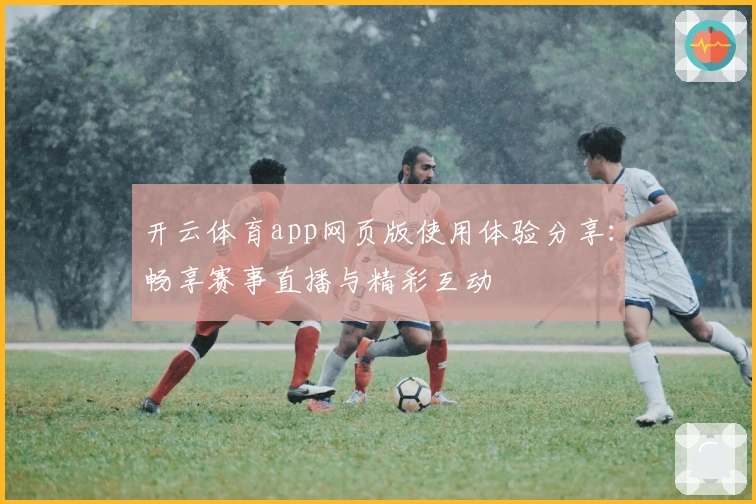 开云体育app网页版使用体验分享：畅享赛事直播与精彩互动