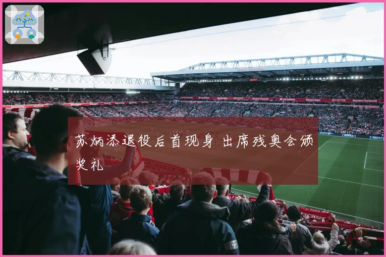 苏炳添退役后首现身 出席残奥会颁奖礼