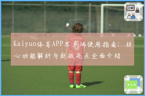 Kaiyun体育APP客户端使用指南：核心功能解析与新版亮点全面介绍