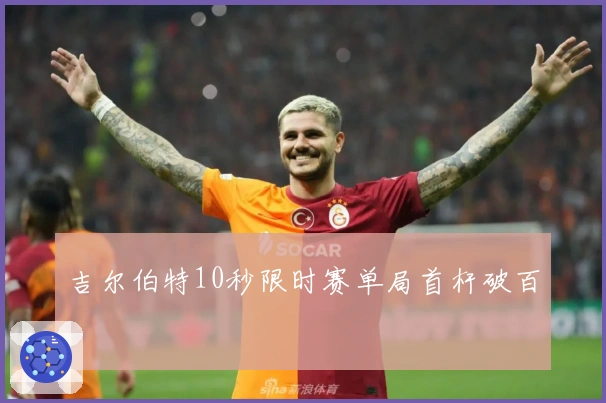 吉尔伯特10秒限时赛单局首杆破百