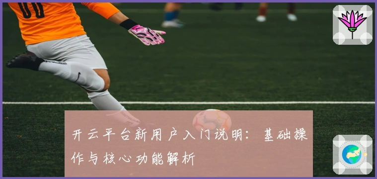开云平台新用户入门说明：基础操作与核心功能解析