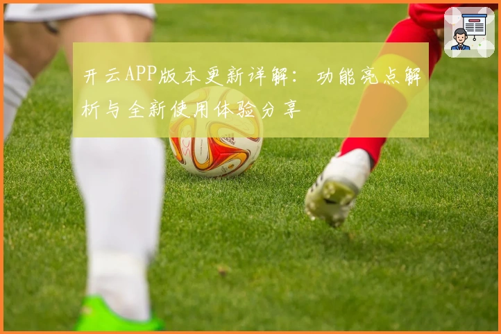 开云APP版本更新详解：功能亮点解析与全新使用体验分享