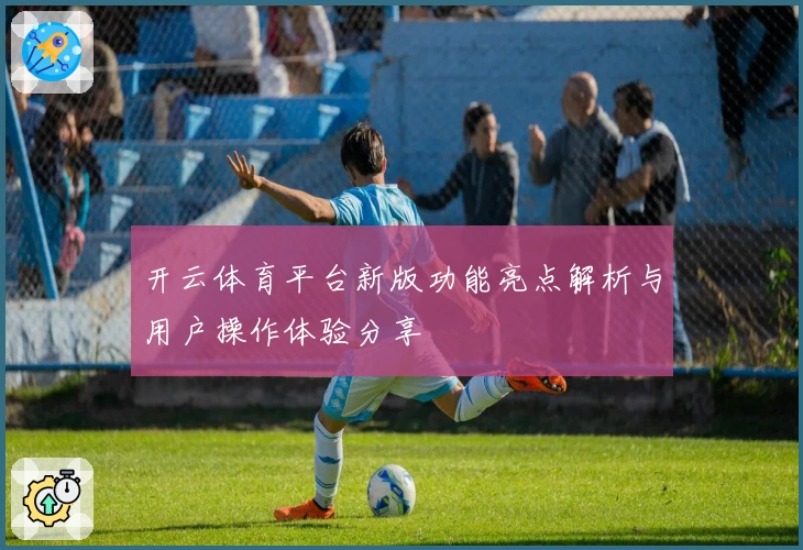 开云体育平台新版功能亮点解析与用户操作体验分享