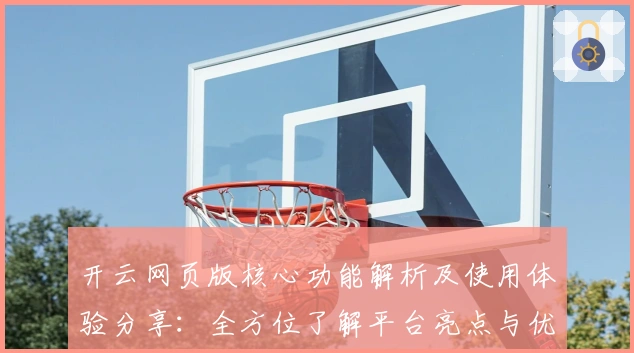 开云网页版核心功能解析及使用体验分享：全方位了解平台亮点与优势