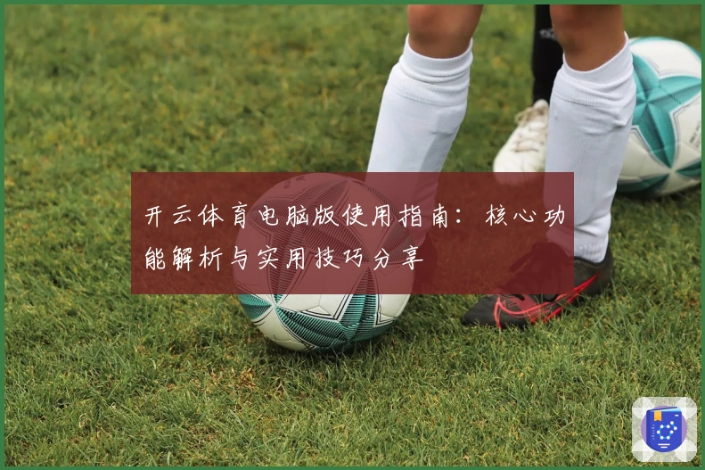 开云体育电脑版使用指南：核心功能解析与实用技巧分享
