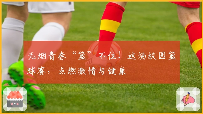 无烟青春“篮”不住！这场校园篮球赛，点燃激情与健康