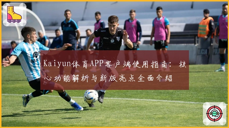 Kaiyun体育APP客户端使用指南：核心功能解析与新版亮点全面介绍