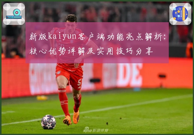 新版kaiyun客户端功能亮点解析：核心优势详解及实用技巧分享