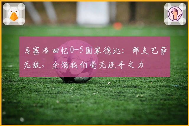 马塞洛回忆0-5国家德比：那支巴萨无敌，全场我们毫无还手之力
