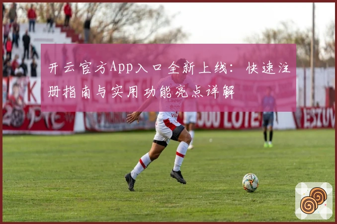 开云官方App入口全新上线：快速注册指南与实用功能亮点详解
