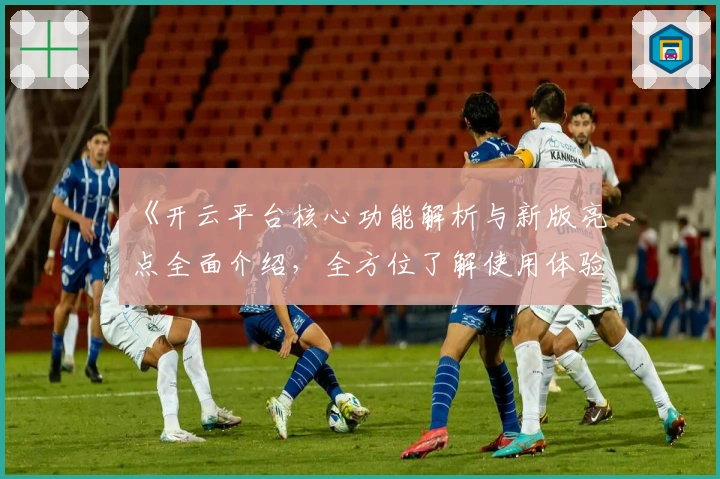 《开云平台核心功能解析与新版亮点全面介绍,全方位了解使用体验》