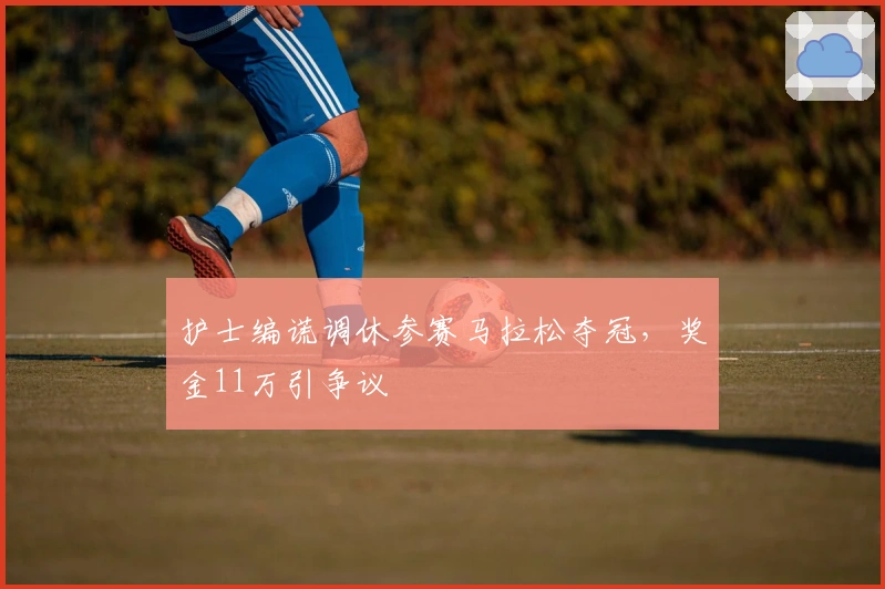 护士编谎调休参赛马拉松夺冠，奖金11万引争议