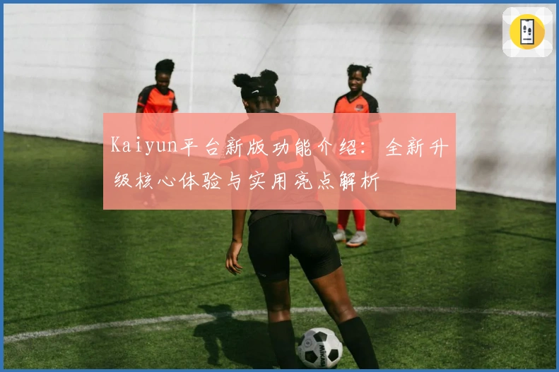 Kaiyun平台新版功能介绍：全新升级核心体验与实用亮点解析