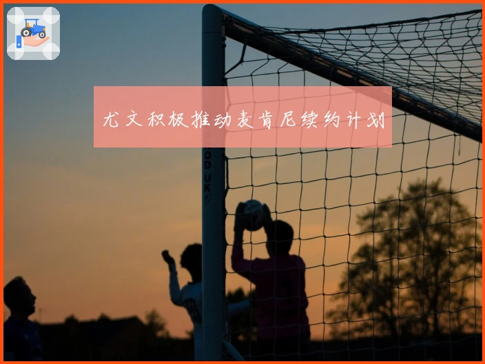 尤文积极推动麦肯尼续约计划