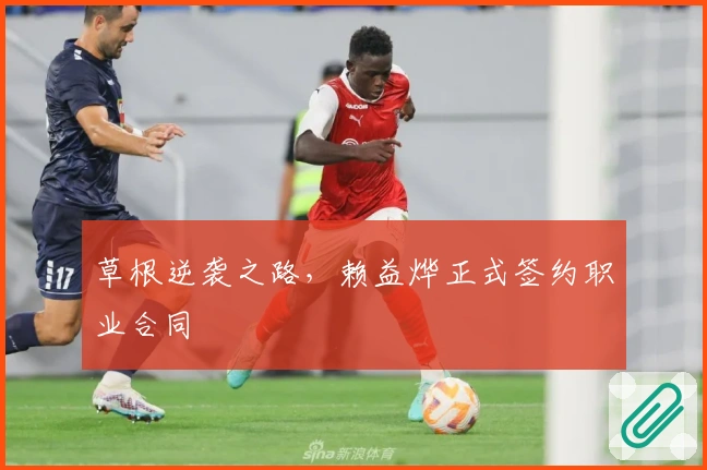 草根逆袭之路，赖益烨正式签约职业合同