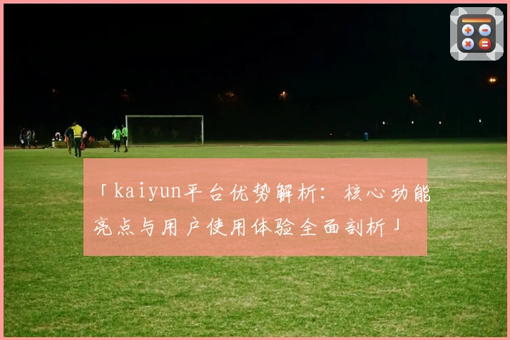 「kaiyun平台优势解析：核心功能亮点与用户使用体验全面剖析」