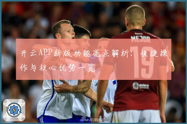 开云APP新版功能亮点解析：快捷操作与核心优势一览