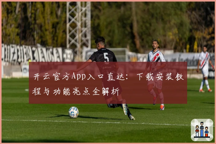 开云官方App入口直达：下载安装教程与功能亮点全解析