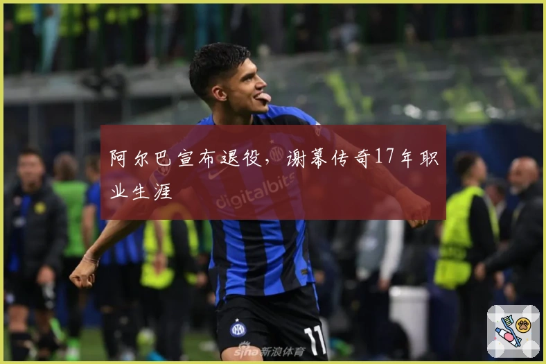 阿尔巴宣布退役，谢幕传奇17年职业生涯