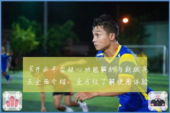 《开云平台核心功能解析与新版亮点全面介绍，全方位了解使用体验》